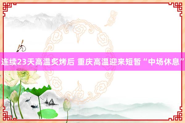 连续23天高温炙烤后 重庆高温迎来短暂“中场休息”