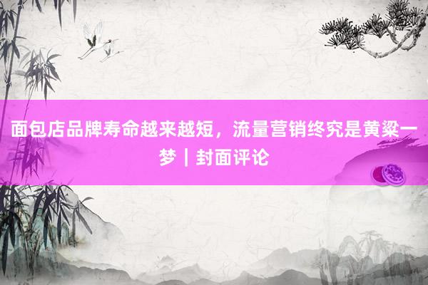 面包店品牌寿命越来越短，流量营销终究是黄粱一梦｜封面评论