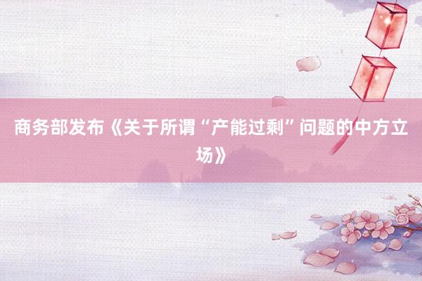 商务部发布《关于所谓“产能过剩”问题的中方立场》