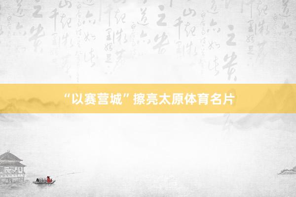“以赛营城”擦亮太原体育名片