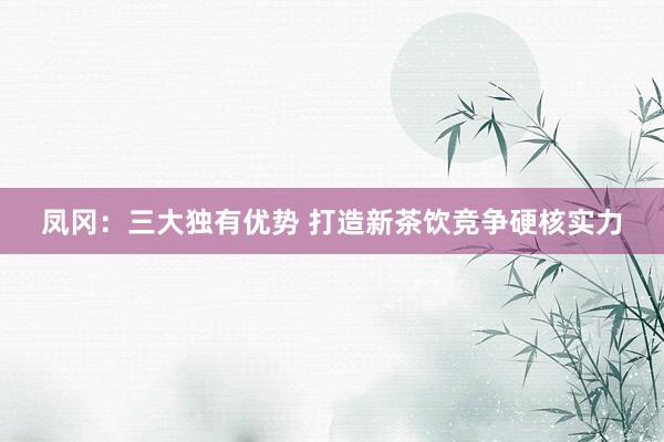 凤冈：三大独有优势 打造新茶饮竞争硬核实力