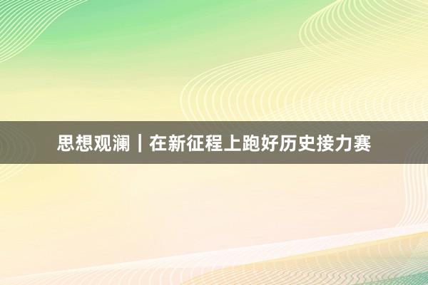 思想观澜｜在新征程上跑好历史接力赛