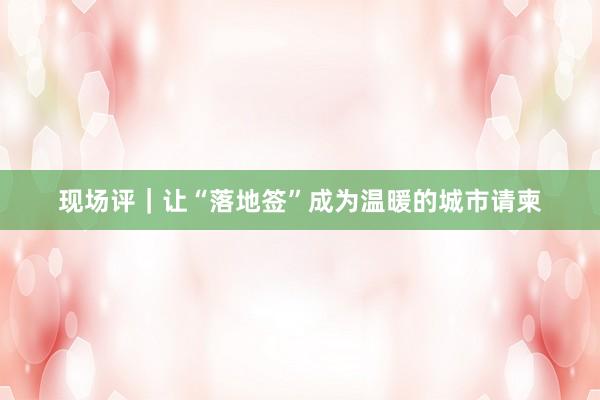 现场评｜让“落地签”成为温暖的城市请柬