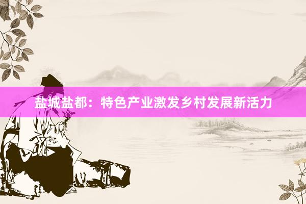 盐城盐都：特色产业激发乡村发展新活力