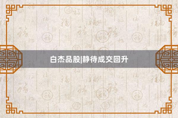 白杰品股|静待成交回升
