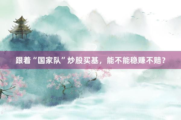 跟着“国家队”炒股买基，能不能稳赚不赔？