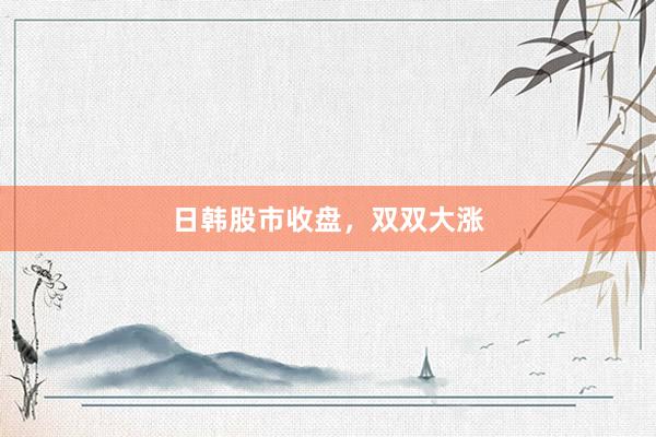日韩股市收盘，双双大涨