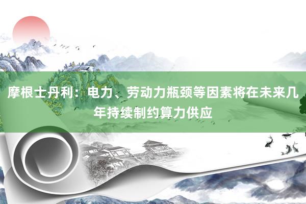 摩根士丹利：电力、劳动力瓶颈等因素将在未来几年持续制约算力供应