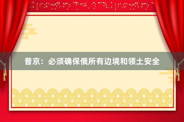 普京：必须确保俄所有边境和领土安全