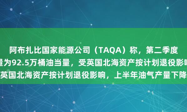 阿布扎比国家能源公司（TAQA）称，第二季度石油和天然气日均产量为92.5万桶油当量，受英国北海资产按计划退役影响，上半年油气产量下降