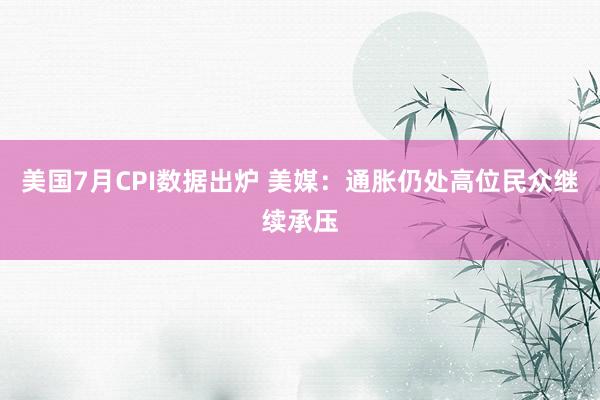 美国7月CPI数据出炉 美媒：通胀仍处高位民众继续承压
