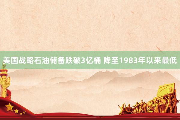 美国战略石油储备跌破3亿桶 降至1983年以来最低