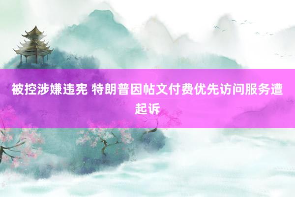 被控涉嫌违宪 特朗普因帖文付费优先访问服务遭起诉