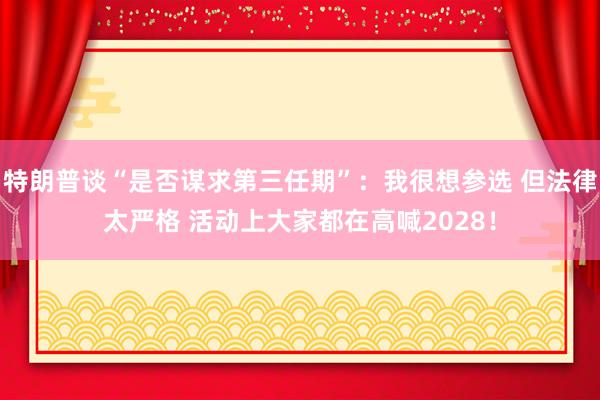 特朗普谈“是否谋求第三任期”：我很想参选 但法律太严格 活动上大家都在高喊2028！