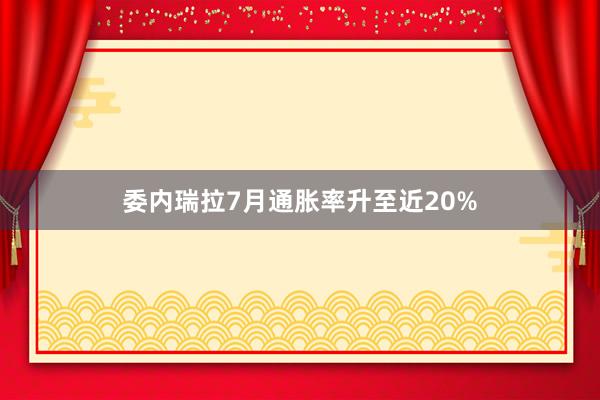 委内瑞拉7月通胀率升至近20%