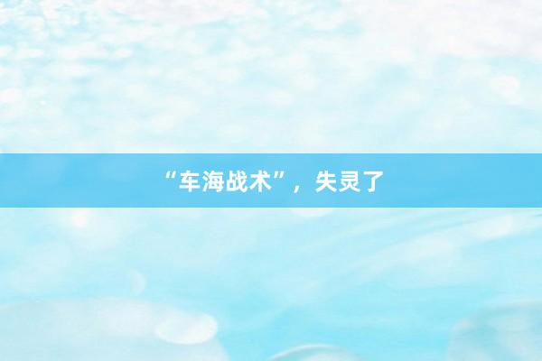 “车海战术”，失灵了
