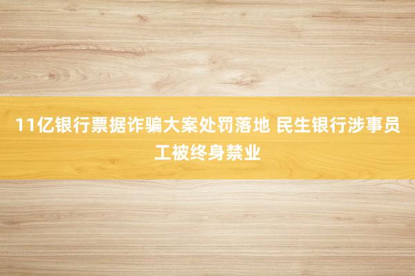 11亿银行票据诈骗大案处罚落地 民生银行涉事员工被终身禁业