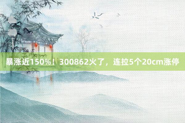 暴涨近150%！300862火了，连拉5个20cm涨停