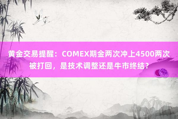 黄金交易提醒：COMEX期金两次冲上4500两次被打回，是技术调整还是牛市终结？