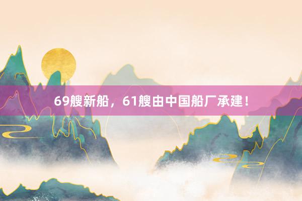 69艘新船，61艘由中国船厂承建！