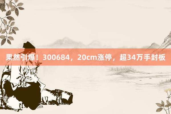 果然引爆！300684，20cm涨停，超34万手封板