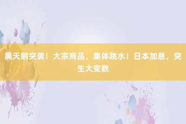 黑天鹅突袭！大宗商品，集体跳水！日本加息，突生大变数
