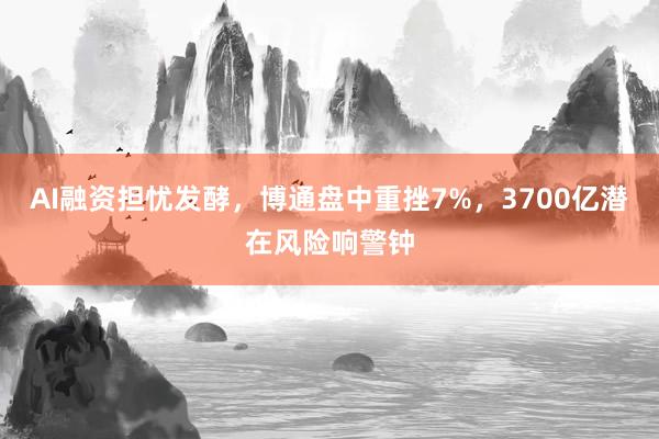 AI融资担忧发酵，博通盘中重挫7%，3700亿潜在风险响警钟