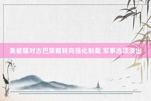 美被曝对古巴策略转向强化制裁 军事选项淡出