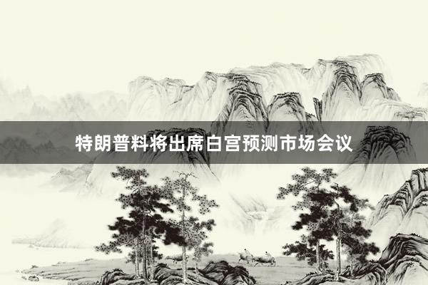 特朗普料将出席白宫预测市场会议