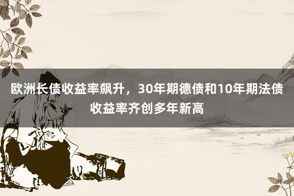 欧洲长债收益率飙升，30年期德债和10年期法债收益率齐创多年新高