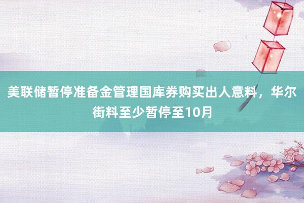 美联储暂停准备金管理国库券购买出人意料，华尔街料至少暂停至10月