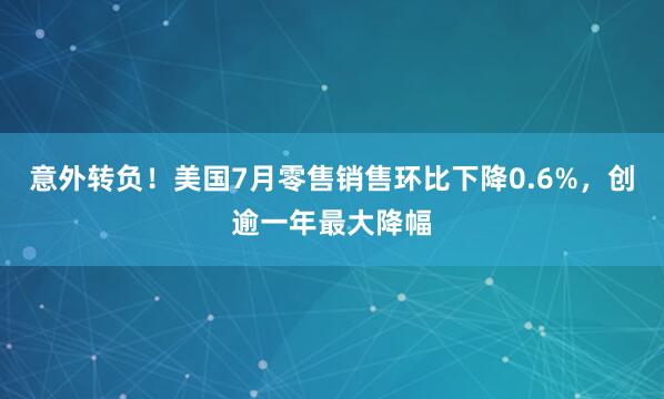 意外转负！美国7月零售销售环比下降0.6%，创逾一年最大降幅