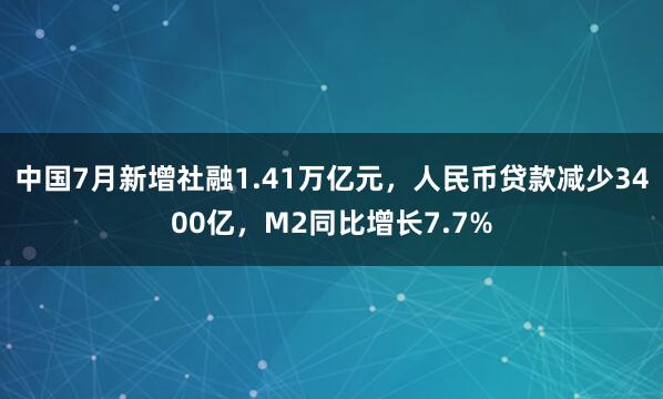 中国7月新增社融1.41万亿元，人民币贷款减少3400亿，M2同比增长7.7%