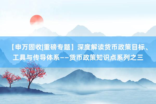 【申万固收|重磅专题】深度解读货币政策目标、工具与传导体系——货币政策知识点系列之三
