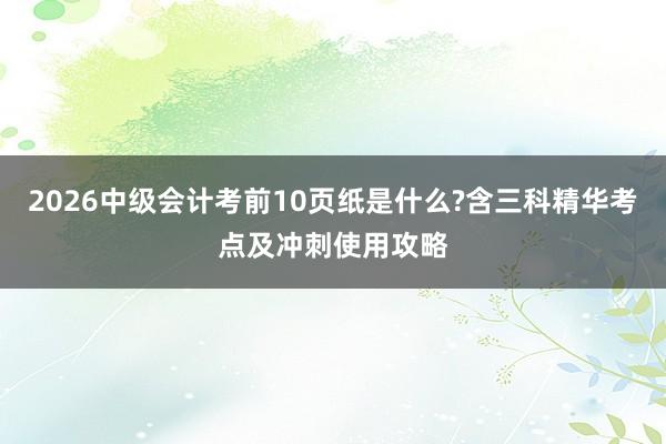 2026中级会计考前10页纸是什么?含三科精华考点及冲刺使用攻略