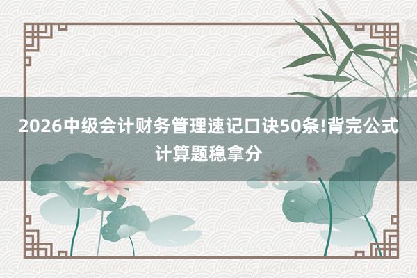 2026中级会计财务管理速记口诀50条!背完公式计算题稳拿分