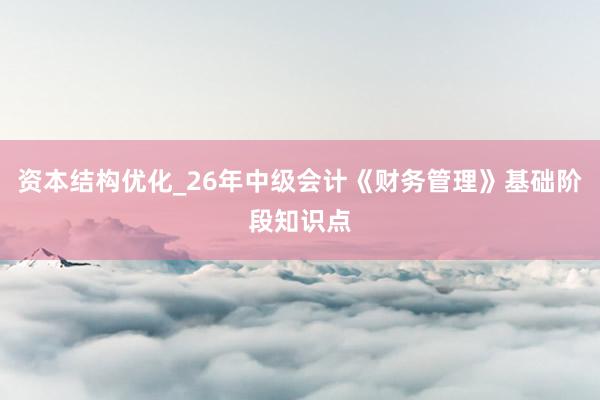 资本结构优化_26年中级会计《财务管理》基础阶段知识点