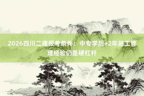 2026四川二建报考条件：中专学历+2年施工管理经验仍是硬杠杆