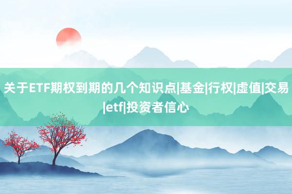 关于ETF期权到期的几个知识点|基金|行权|虚值|交易|etf|投资者信心