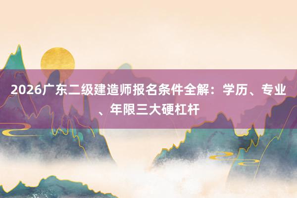 2026广东二级建造师报名条件全解：学历、专业、年限三大硬杠杆