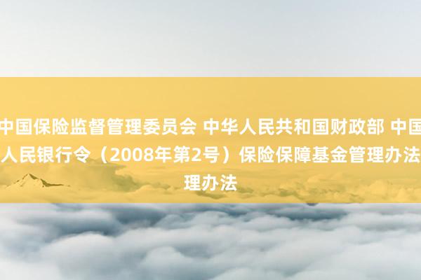 中国保险监督管理委员会 中华人民共和国财政部 中国人民银行令（2008年第2　号）　　保险保障基金管理办法