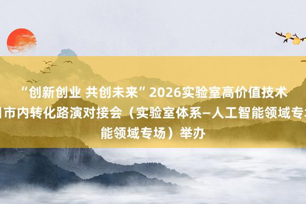 “创新创业 共创未来”2026实验室高价值技术成果项目市内转化路演对接会（实验室体系—人工智能领域专场）举办