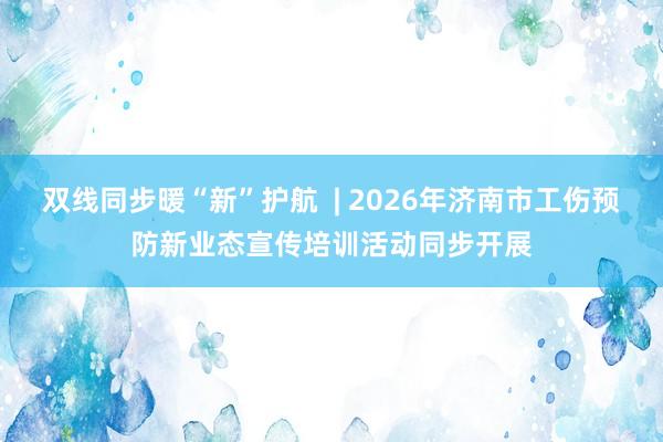 双线同步暖“新”护航  | 2026年济南市工伤预防新业态宣传培训活动同步开展