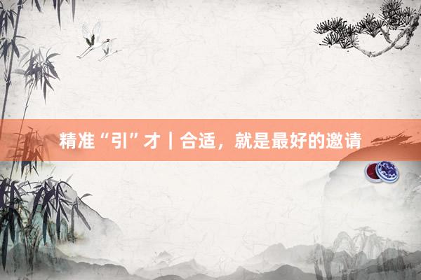 精准“引”才｜合适，就是最好的邀请