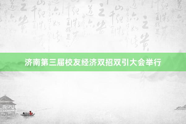 济南第三届校友经济双招双引大会举行