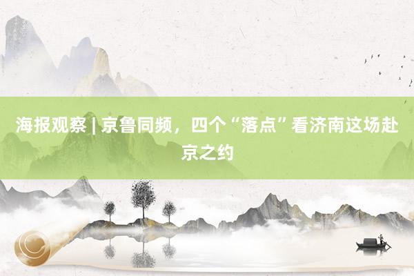 海报观察 | 京鲁同频，四个“落点”看济南这场赴京之约