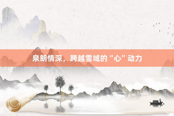 泉朗情深，跨越雪域的“心”动力