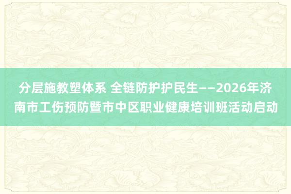 分层施教塑体系 全链防护护民生——2026年济南市工伤预防暨市中区职业健康培训班活动启动