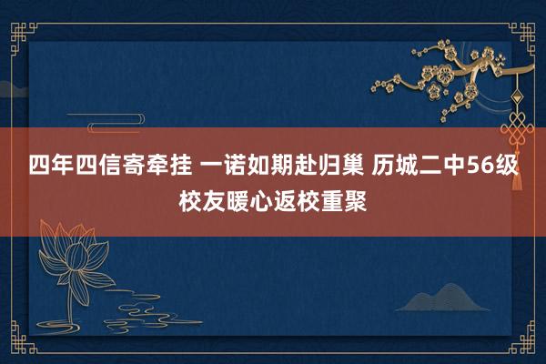 四年四信寄牵挂 一诺如期赴归巢 历城二中56级校友暖心返校重聚