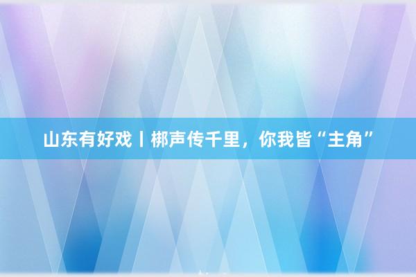 山东有好戏丨梆声传千里，你我皆“主角”